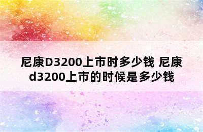 尼康D3200上市时多少钱 尼康d3200上市的时候是多少钱